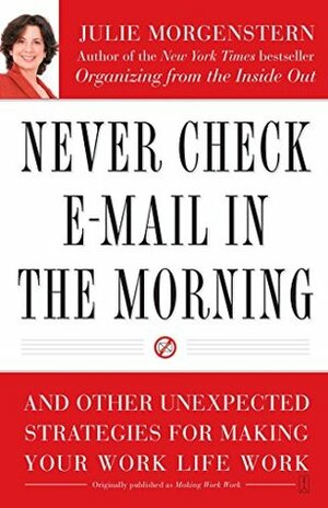 Never Check E-Mail In the Morning: And Other Unexpected Strategies for Making Your Work Life Work by Julie Morgenstern