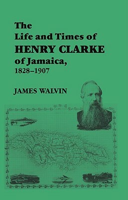 The Life and Times of Henry Clarke of Jamaica, 1828-1907 by James Walvin