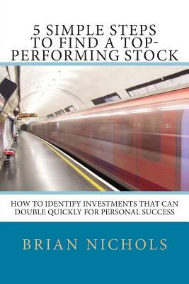 5 Simple Steps to Find the Next Top-Performing Stock: How to Identify Investments that Can Double Quickly for Personal Success by Brian Nichols