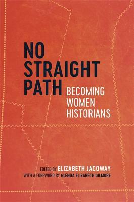 No Straight Path: Becoming Women Historians by Glenda Gilmore, Gail Murray, Martha H Swain, Emily Clark, Sylvia R Frey, Janann Sherman, Elizabeth Jacoway, Elizabeth Payne, Beverly Bond, Shelia Skemp, Stephanie R Rolph, Pamela Tyler