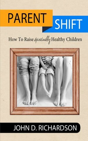 Parent Shift: How to Raise Spiritually Healthy Children by John Richardson