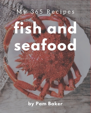My 365 Fish And Seafood Recipes: A Fish And Seafood Cookbook You Will Love by Pam Baker