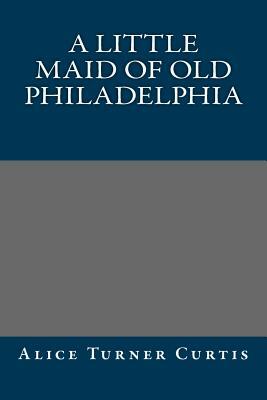 A Little Maid of Old Philadelphia by Alice Turner Curtis