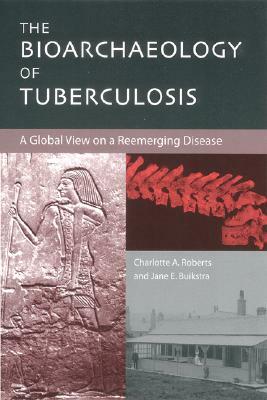 The Bioarchaeology of Tuberculosis: A Global View on a Reemerging Disease by Jane Buikstra, Charlotte Roberts