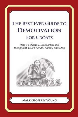 The Best Ever Guide to Demotivation for Croats: How To Dismay, Dishearten and Disappoint Your Friends, Family and Staff by Mark Geoffrey Young