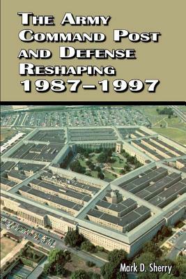 The Army Command Post and Defense Reshaping 1987 - 1997 by United States Army, Mark D. Sherry