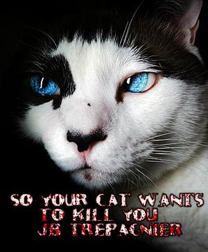 So Your Cat Wants to Kill You by J.B. Trepagnier, J.B. Trepagnier
