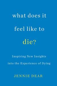 What Does It Feel Like to Die?: Inspiring New Insights Into the Experience of Dying by Jennie Dear