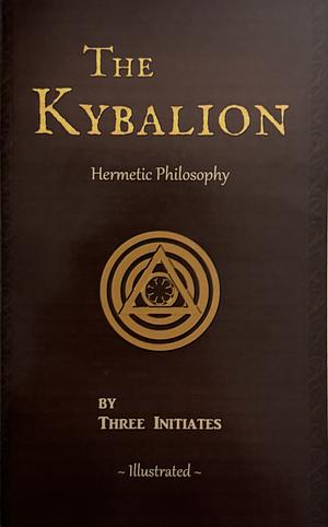 The Kybalion: A Study of The Hermetic Philosophy of Ancient Egypt and Greece (Illustrated) by William Walker Atkinson, Three Initiates