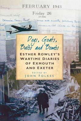 Dogs, Goats, Bulbs and Bombs: An Exeter and Exmouth Wartime Diary by John Folkes, Rowley, Esther Rowley