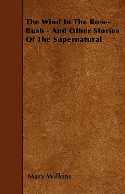 The Wind In The Rose-Bush - And Other Stories Of The Supernatural by Mary Wilkins