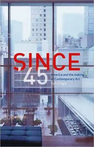 Since '45: America and the Making of Contemporary Art by Katy Siegel