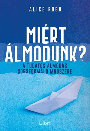 Miért álmodunk?: A tudatos álmodás sorsformáló módszere by Alice Robb