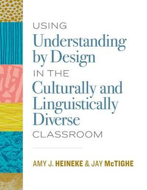 Using Understanding by Design in the Culturally and Linguistically Diverse Classroom by Jay McTighe, Amy J. Heineke