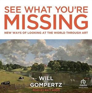 See What You're Missing: New Ways of Looking at the World Through Art by Will Gompertz