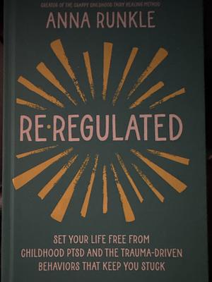 Re-Regulated: Set Your Life Free from Childhood PTSD and the Trauma-Driven Behaviors That Keep You Stuck by Anna Runkle