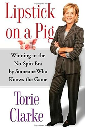 Lipstick on a Pig: Winning in the No-Spin Era by Someone Who Knows the Game by Torie Clarke
