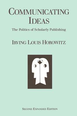 Communicating Ideas: The Politics of Scholarly Publishing by Irving Louis Horowitz