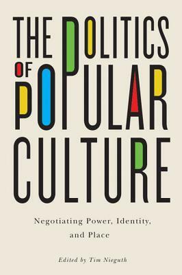 The Politics of Popular Culture: Negotiating Power, Identity, and Place by Tim Nieguth