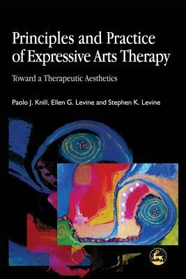 Principles and Practice of Expressive Arts Therapy: Toward a Therapeutic Aesthetics by Paolo Knill, Stephen K. Levine, Ellen G. Levine