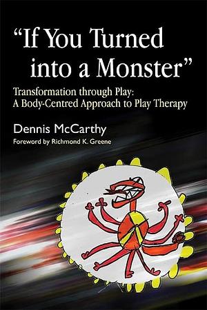 If You Turned Into a Monster: Transformation Through Play: A Body-Centred Approach to Play Therapy by Dennis McCarthy