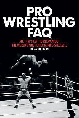 Pro Wrestling FAQ: All That's Left to Know About the World's Most Entertaining Spectacle by Brian Solomon, Brian Solomon