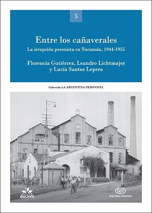 Entre los cañaverales. La irrupción peronista en Tucumán, 1944-1955 by Lucía Santos Lepera, Leandro Lichtmajer, Florencia Gutiérrez