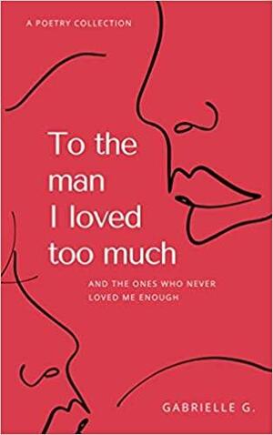 To the Man I Loved Too Much by Gabrielle G.