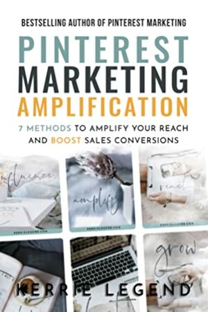 Pinterest Marketing Amplification: 7 Methods to Amplify Your Reach and Boost Sales Conversions by Kerrie Legend