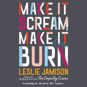 Make It Scream, Make It Burn: Essays by Leslie Jamison