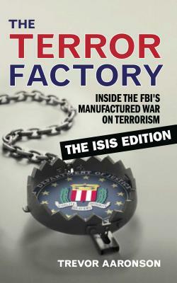 The Terror Factory: Inside the Fbi's Manufactured War on Terrorism: The Isis Edition by Trevor Aaronson