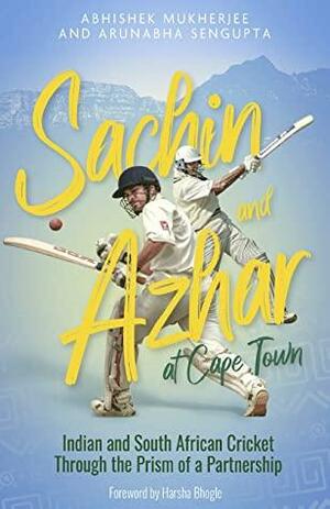 Sachin and Azhar at Cape Town: Indian and South African Cricket Through the Prism of a Partnership by Arunabha Sengupta, Abhishek Mukherjee