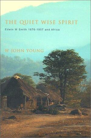 The Quiet Wise Spirit: Edwin W. Smith 1876 1957 And Africa by W. John Young, Kenneth Cracknell