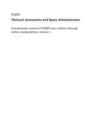 Aerodynamic Control of Nasp-Type Vehicles Through Vortex Manipulation, Volume 4 by National Aeronautics and Space Adm Nasa