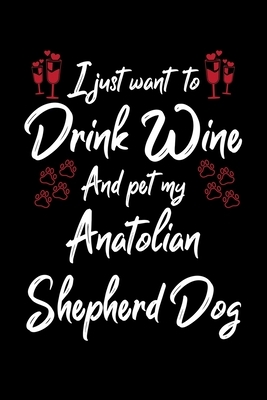 I Just Wanna Drink Wine And Pet My Anatolian Shepherd by Hopeful Designs
