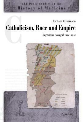 Catholicism, Race and Empire: Eugenics in Portugal, 1900-1950 by Richard Cleminson