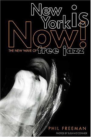 New York Is Now!: The New Wave Of Free Jazz by Phil Freeman