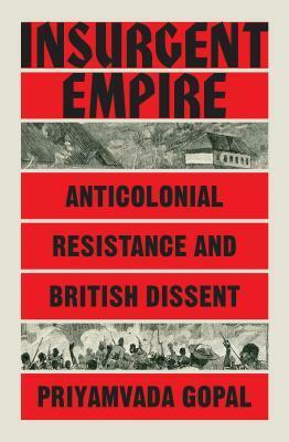 Insurgent Empire: Anticolonial Resistance and British Dissent by Priyamvada Gopal