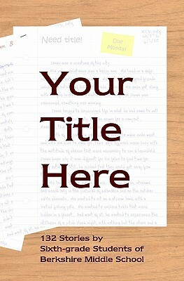 Your Title Here: 132 Stories by Six-Grade Students of Berkshire Middle School by Daniel Fisher