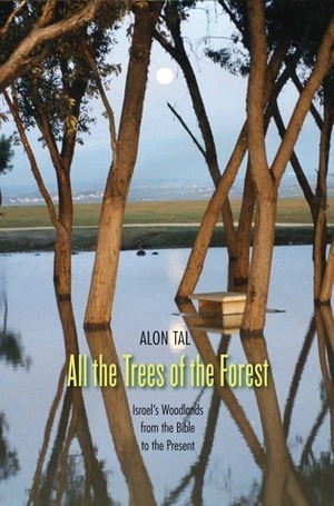 All the Trees of the Forest: Israel's Woodlands from the Bible to the Present by Alon Tal