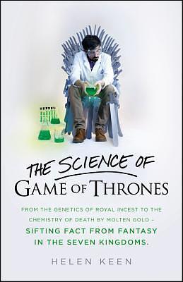 The Science of Game of Thrones: From the Genetics of Royal Incest to the Chemistry of Death by Molten Gold -- Sifting Fact from Fantasy in the Seven Kingdoms by Helen Keen, Helen Keen