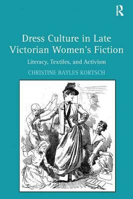 Dress Culture in Late Victorian Women's Fiction: Literacy, Textiles, and Activism by Christine Bayles Kortsch