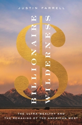 Billionaire Wilderness: The Ultra-Wealthy and the Remaking of the American West by Justin Farrell