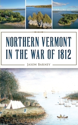 Northern Vermont in the War of 1812 by Jason Barney