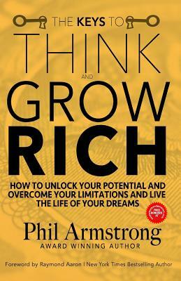 The Keys to Think and Grow Rich: How to Unlock Your Potential and Overcome Your Limitations and Live the Life of Your Dreams by Phil Armstrong