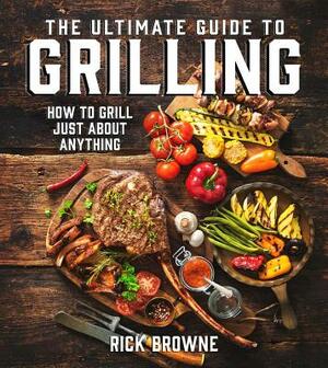 The Ultimate Guide to Grilling: How to Grill Just about Anything by Rick Browne