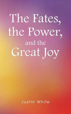 The Fates, the Power, and the Great Joy by Justin White