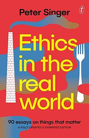 Ethics in the Real World: 90 Essays on Things that Matter—A Fully Updated and Expanded Edition by Peter Singer