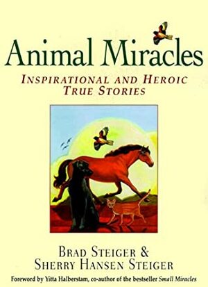 Animal Miracles: Inspirational and Heroic True Stories by Sherry Hansen Steiger, Brad Steiger
