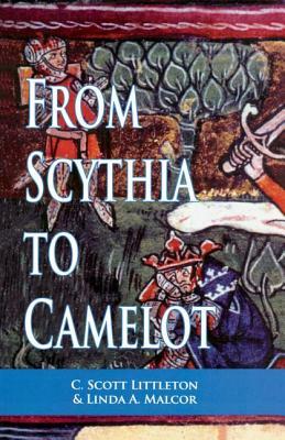 From Scythia to Camelot: A Radical Reassessment of the Legends of King Arthur, the Knights of the Round Table, and the Holy Grail by C. Scott Littleton, Linda a. Malcor